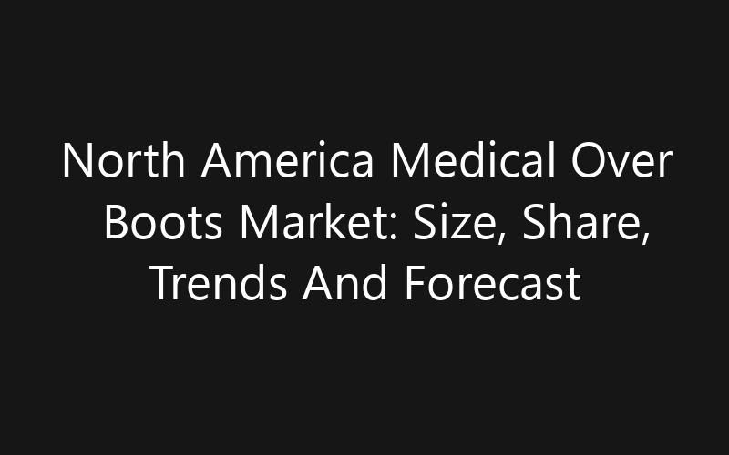 North America Medical Over Boots Market: Size, Share, Trends And Forecast 2035