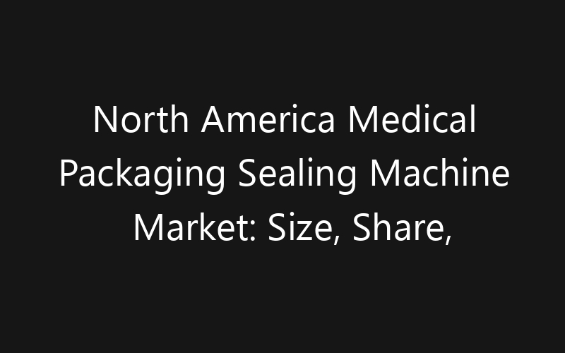 North America Medical Packaging Sealing Machine Market: Size, Share, Trends And Forecast 2035