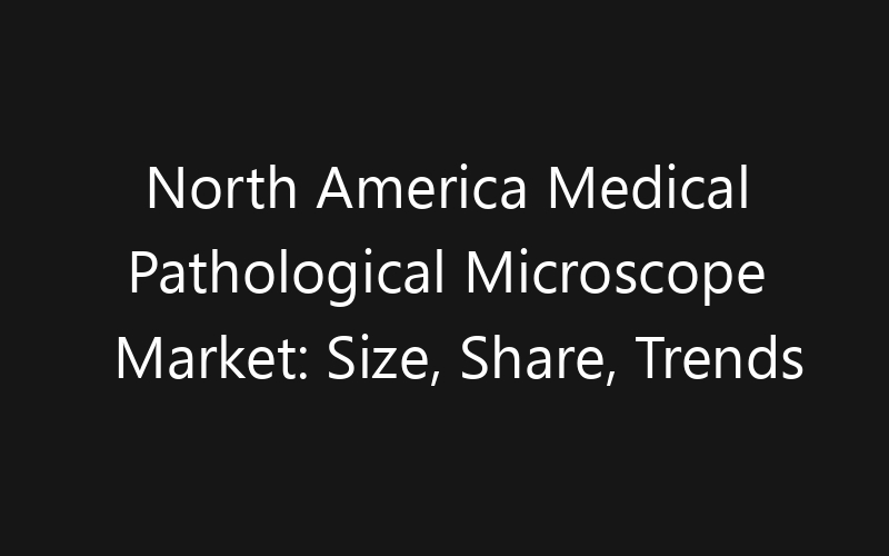 North America Medical Pathological Microscope Market: Size, Share, Trends And Forecast 2035