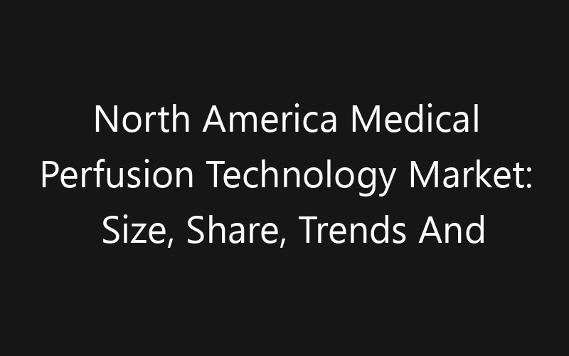 North America Medical Perfusion Technology Market: Size, Share, Trends And Forecast 2035