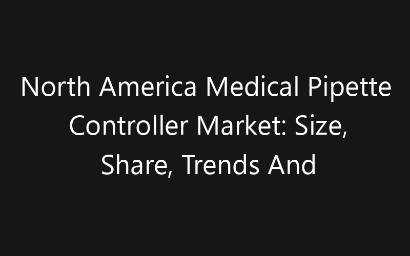 North America Medical Pipette Controller Market: Size, Share, Trends And Forecast 2035
