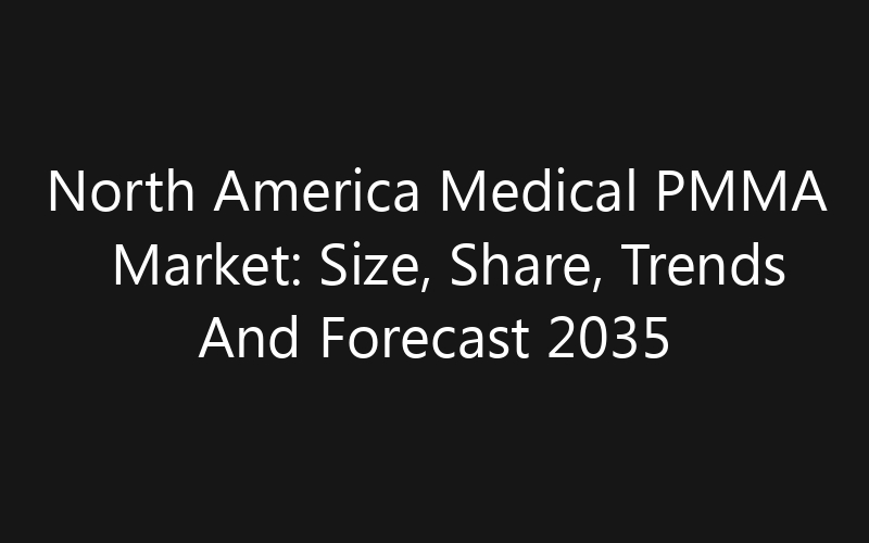 North America Medical PMMA Market: Size, Share, Trends And Forecast 2035