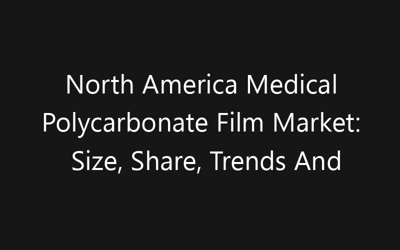 North America Medical Polycarbonate Film Market: Size, Share, Trends And Forecast 2035