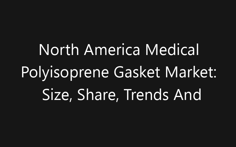 North America Medical Polyisoprene Gasket Market: Size, Share, Trends And Forecast 2035