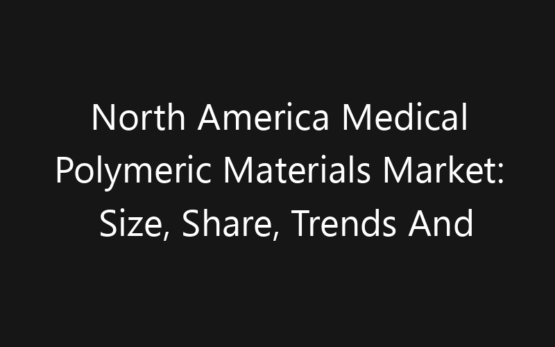 North America Medical Polymeric Materials Market: Size, Share, Trends And Forecast 2035