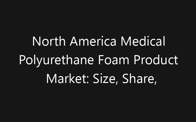 North America Medical Polyurethane Foam Product Market: Size, Share, Trends And Forecast 2035
