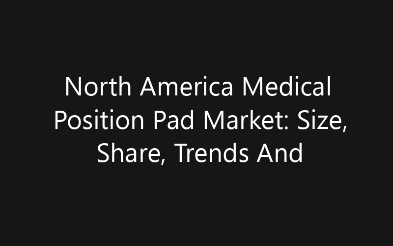 North America Medical Position Pad Market: Size, Share, Trends And Forecast 2035