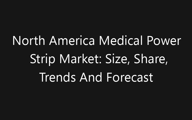 North America Medical Power Strip Market: Size, Share, Trends And Forecast 2035