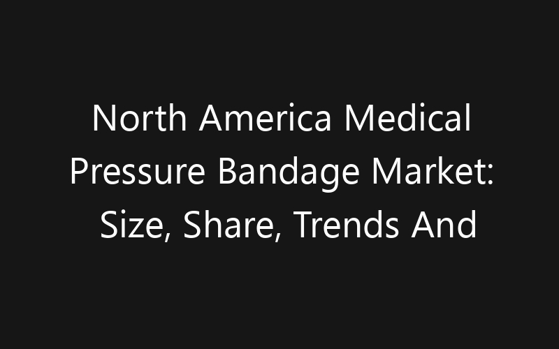 North America Medical Pressure Bandage Market: Size, Share, Trends And Forecast 2035