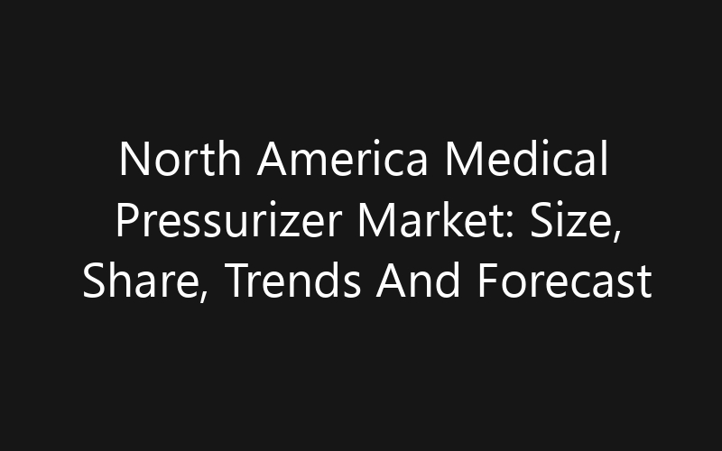 North America Medical Pressurizer Market: Size, Share, Trends And Forecast 2035