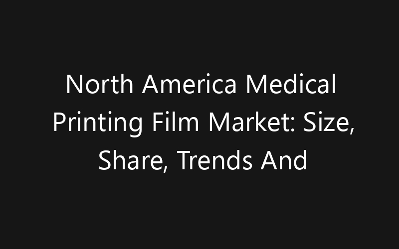 North America Medical Printing Film Market: Size, Share, Trends And Forecast 2035