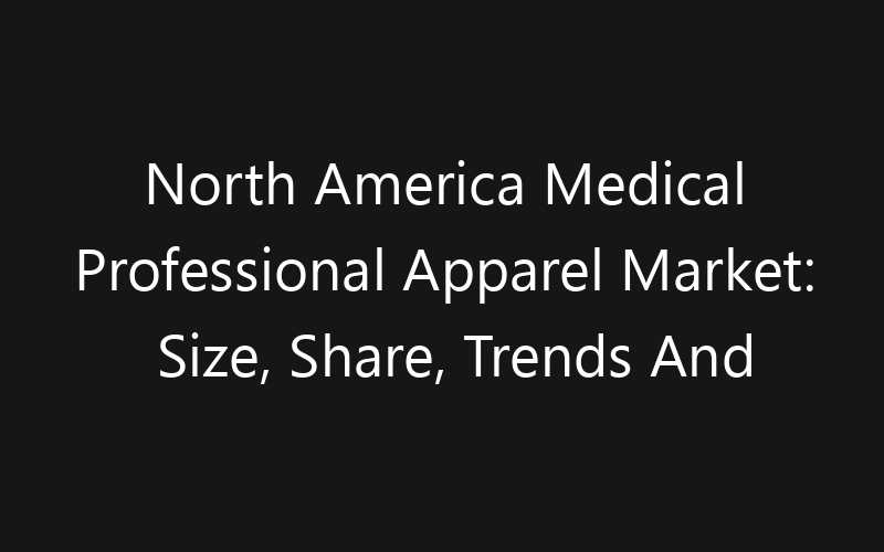 North America Medical Professional Apparel Market: Size, Share, Trends And Forecast 2035