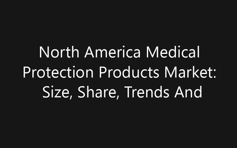 North America Medical Protection Products Market: Size, Share, Trends And Forecast 2035