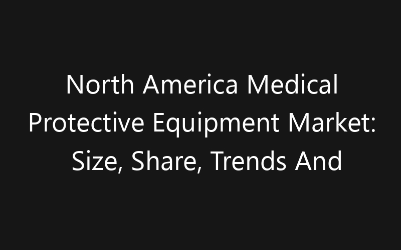 North America Medical Protective Equipment Market: Size, Share, Trends And Forecast 2035
