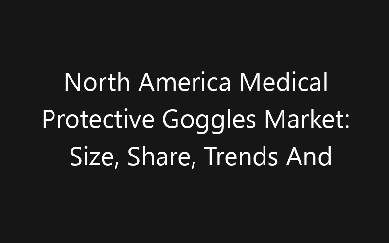 North America Medical Protective Goggles Market: Size, Share, Trends And Forecast 2035