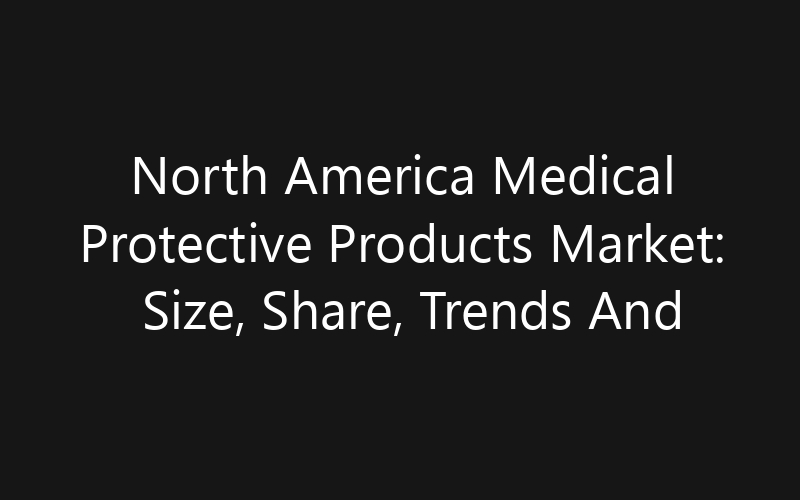 North America Medical Protective Products Market: Size, Share, Trends And Forecast 2035