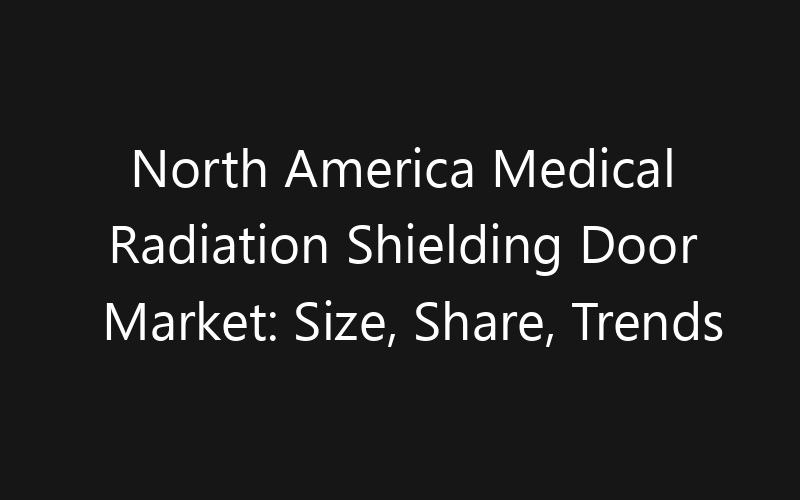 North America Medical Radiation Shielding Door Market: Size, Share, Trends And Forecast 2035