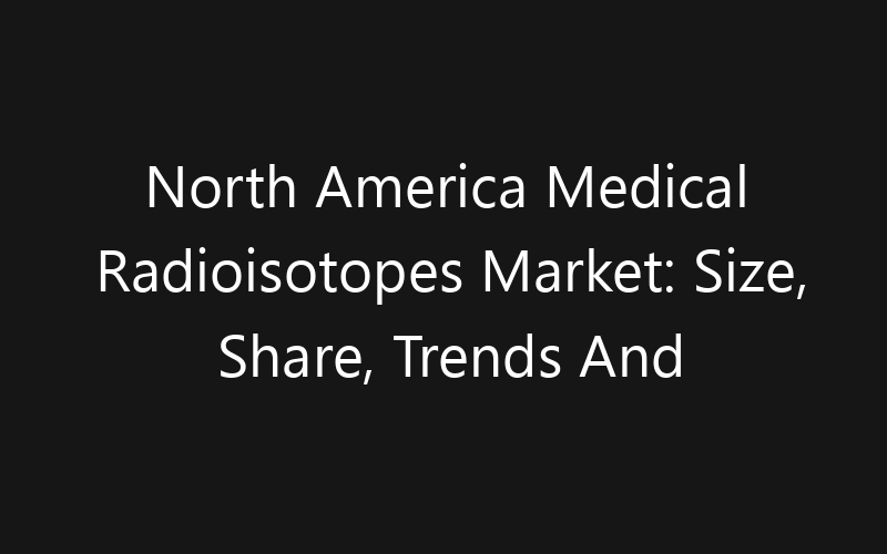 North America Medical Radioisotopes Market: Size, Share, Trends And Forecast 2035