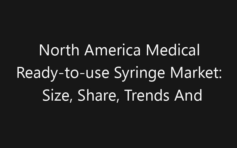 North America Medical Ready-to-use Syringe Market: Size, Share, Trends And Forecast 2035
