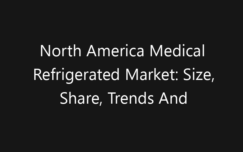 North America Medical Refrigerated Market: Size, Share, Trends And Forecast 2035