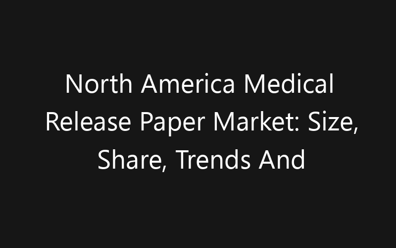 North America Medical Release Paper Market: Size, Share, Trends And Forecast 2035