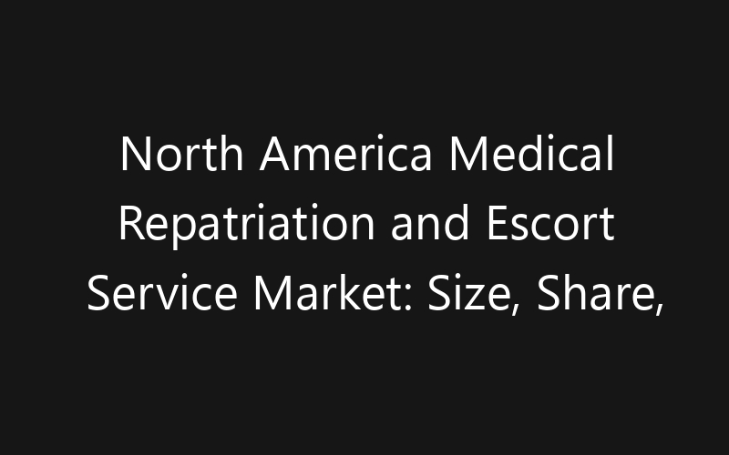 North America Medical Repatriation and Escort Service Market: Size, Share, Trends And Forecast 2035