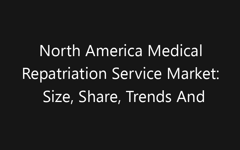North America Medical Repatriation Service Market: Size, Share, Trends And Forecast 2035