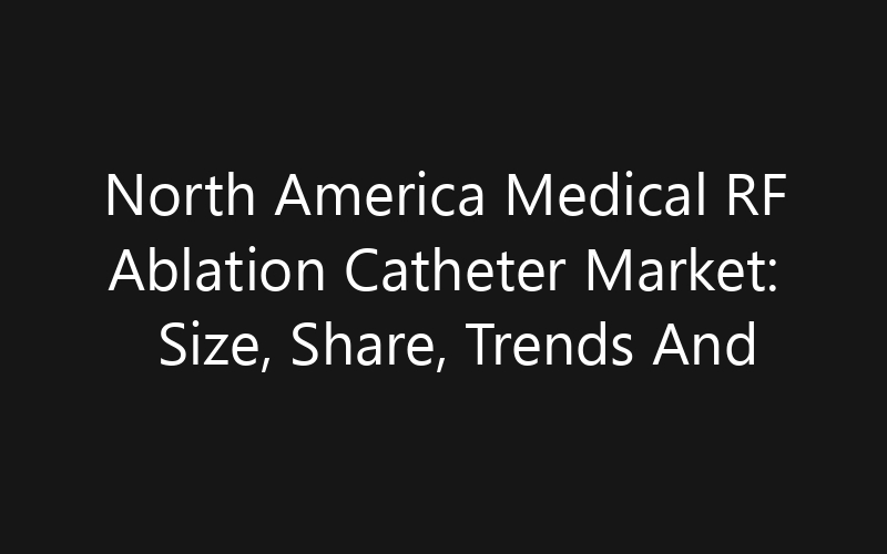 North America Medical RF Ablation Catheter Market: Size, Share, Trends And Forecast 2035