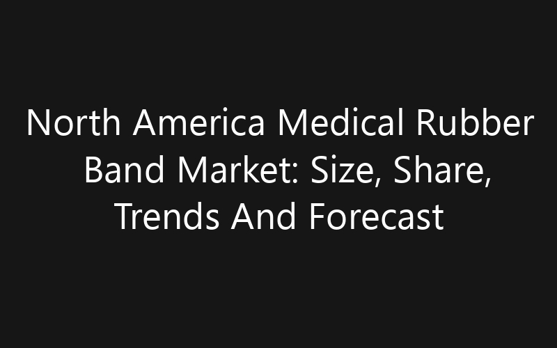 North America Medical Rubber Band Market: Size, Share, Trends And Forecast 2035