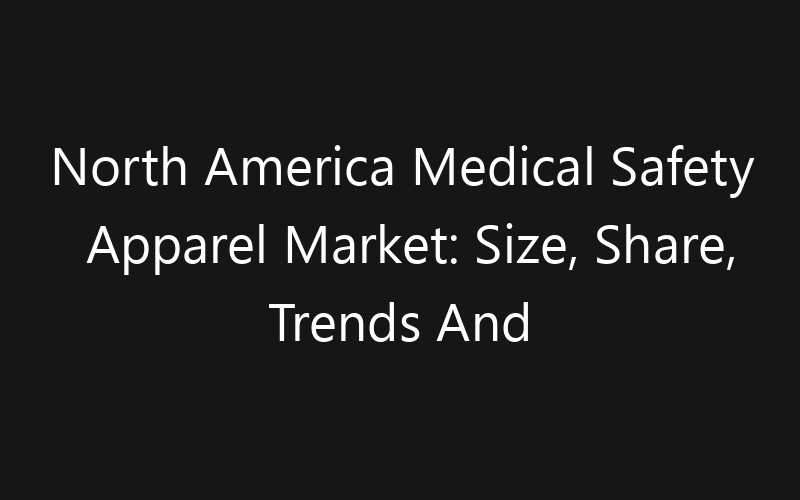 North America Medical Safety Apparel Market: Size, Share, Trends And Forecast 2035