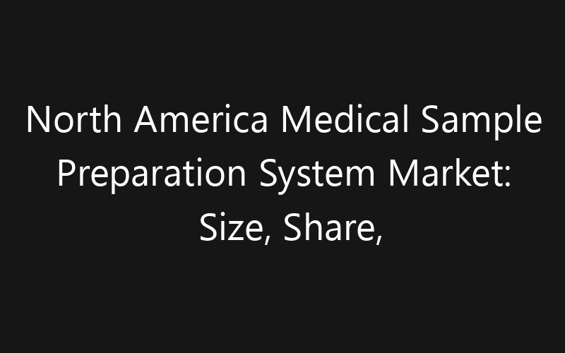 North America Medical Sample Preparation System Market: Size, Share, Trends And Forecast 2035