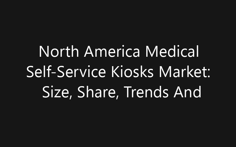 North America Medical Self-Service Kiosks Market: Size, Share, Trends And Forecast 2035