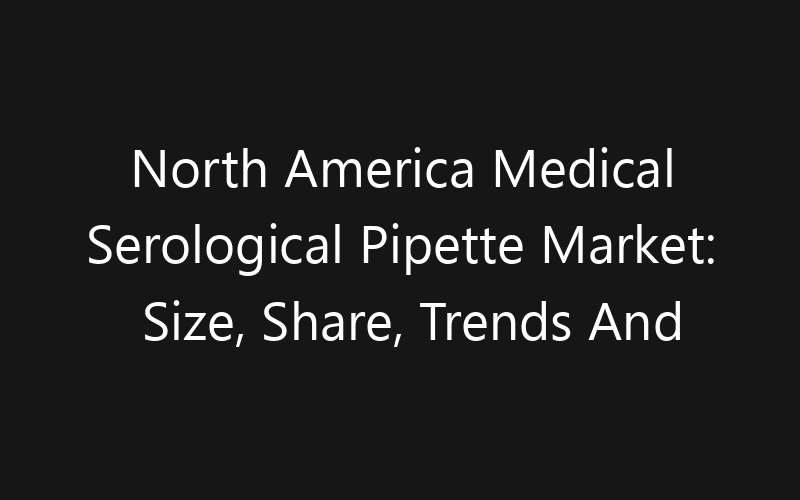 North America Medical Serological Pipette Market: Size, Share, Trends And Forecast 2035