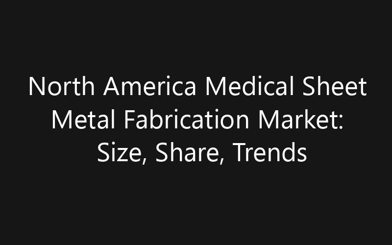 North America Medical Sheet Metal Fabrication Market: Size, Share, Trends And Forecast 2035