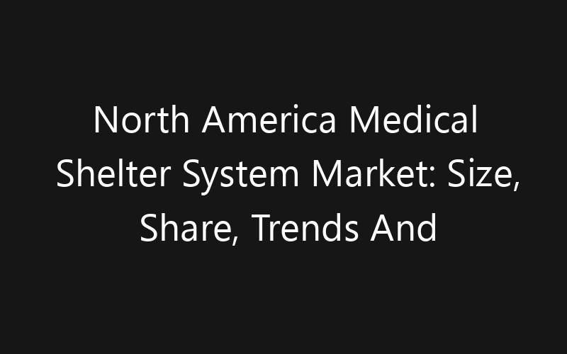 North America Medical Shelter System Market: Size, Share, Trends And Forecast 2035
