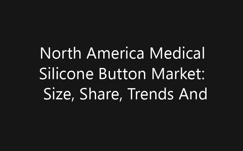 North America Medical Silicone Button Market: Size, Share, Trends And Forecast 2035