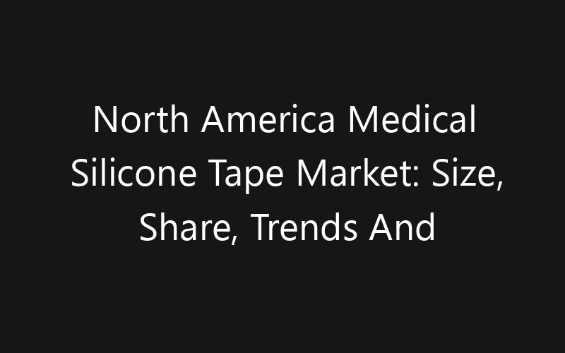 North America Medical Silicone Tape Market: Size, Share, Trends And Forecast 2035