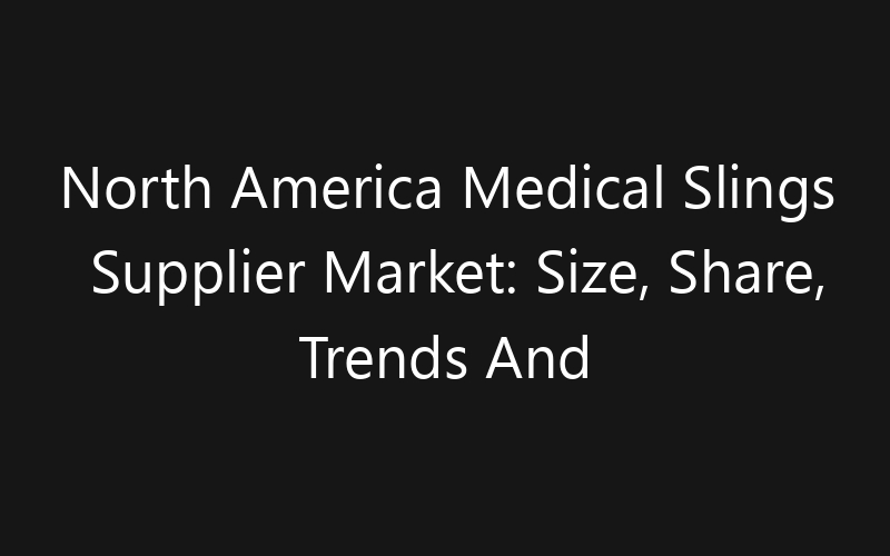 North America Medical Slings Supplier Market: Size, Share, Trends And Forecast 2035