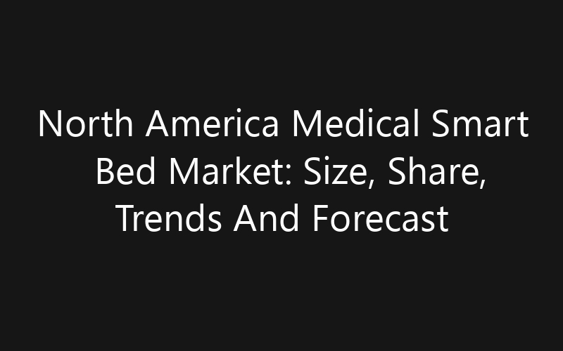 North America Medical Smart Bed Market: Size, Share, Trends And Forecast 2035