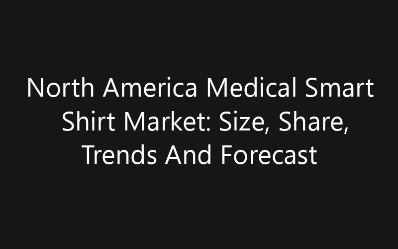 North America Medical Smart Shirt Market: Size, Share, Trends And Forecast 2035