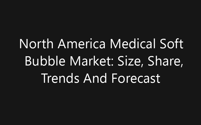 North America Medical Soft Bubble Market: Size, Share, Trends And Forecast 2035