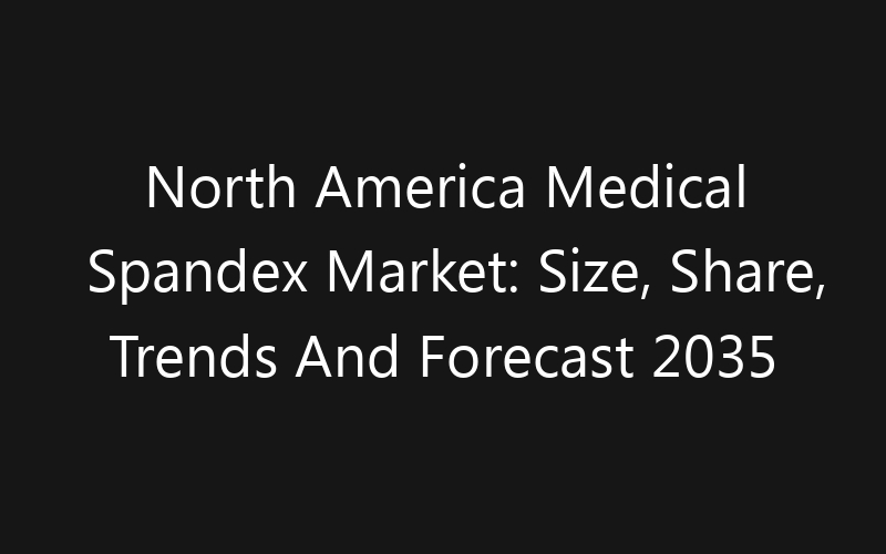 North America Medical Spandex Market: Size, Share, Trends And Forecast 2035