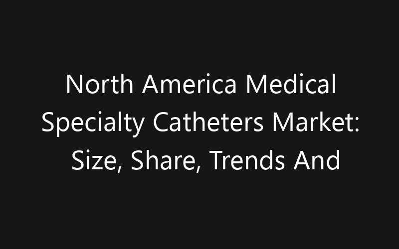 North America Medical Specialty Catheters Market: Size, Share, Trends And Forecast 2035