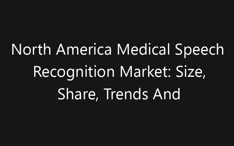 North America Medical Speech Recognition Market: Size, Share, Trends And Forecast 2035
