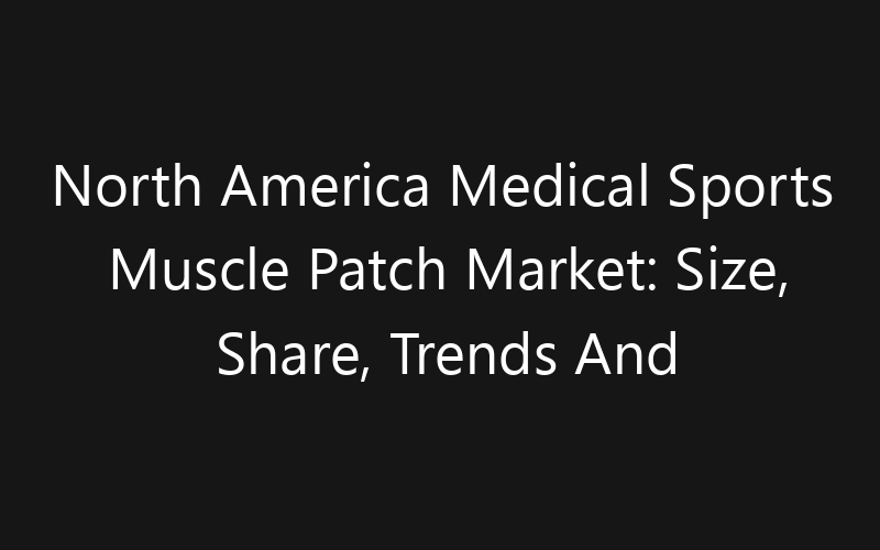 North America Medical Sports Muscle Patch Market: Size, Share, Trends And Forecast 2035