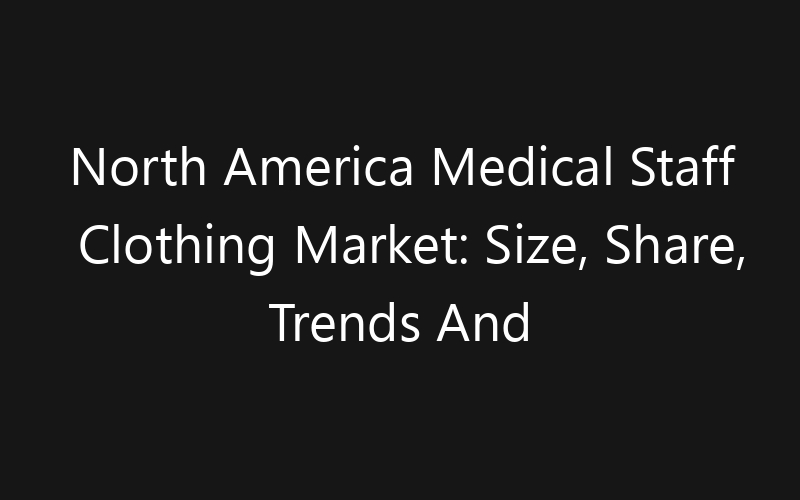 North America Medical Staff Clothing Market: Size, Share, Trends And Forecast 2035