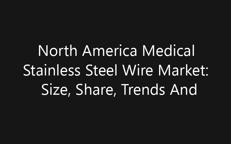 North America Medical Stainless Steel Wire Market: Size, Share, Trends And Forecast 2035