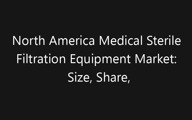 North America Medical Sterile Filtration Equipment Market: Size, Share, Trends And Forecast 2035
