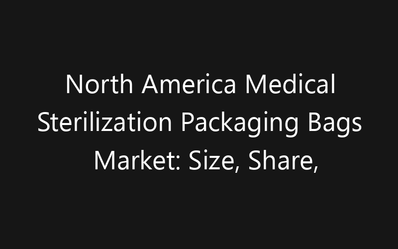 North America Medical Sterilization Packaging Bags Market: Size, Share, Trends And Forecast 2035