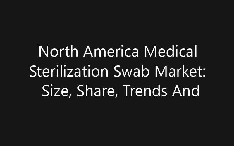North America Medical Sterilization Swab Market: Size, Share, Trends And Forecast 2035